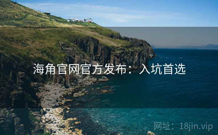 海角官网官方发布：入坑首选