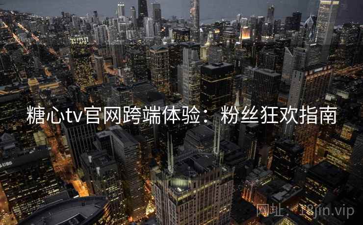 糖心tv官网跨端体验：粉丝狂欢指南