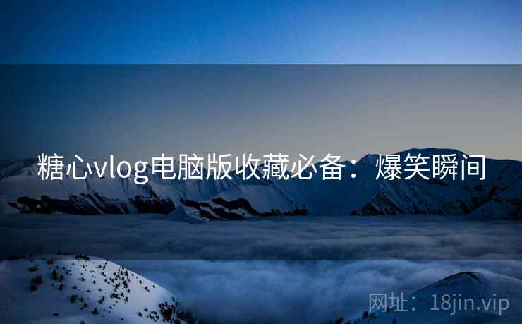 糖心vlog电脑版收藏必备：爆笑瞬间