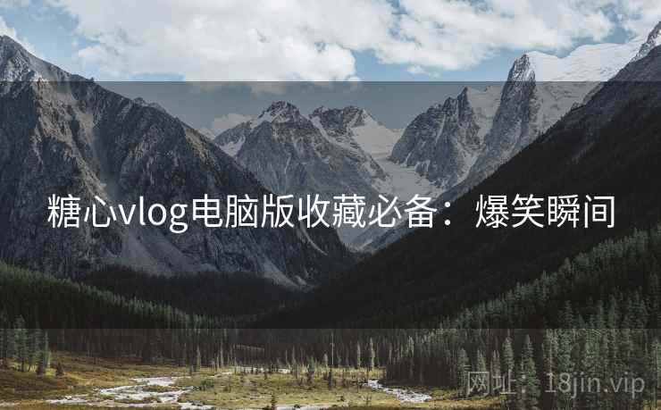 糖心vlog电脑版收藏必备：爆笑瞬间