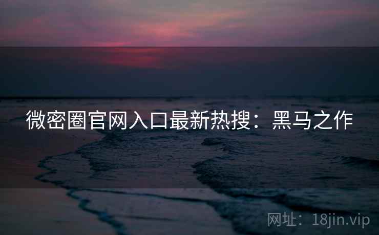 微密圈官网入口最新热搜：黑马之作
