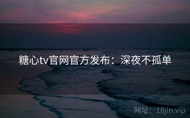 糖心tv官网官方发布：深夜不孤单