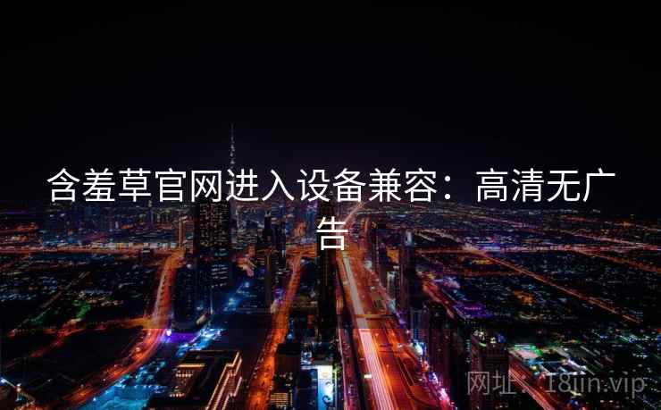 含羞草官网进入设备兼容：高清无广告