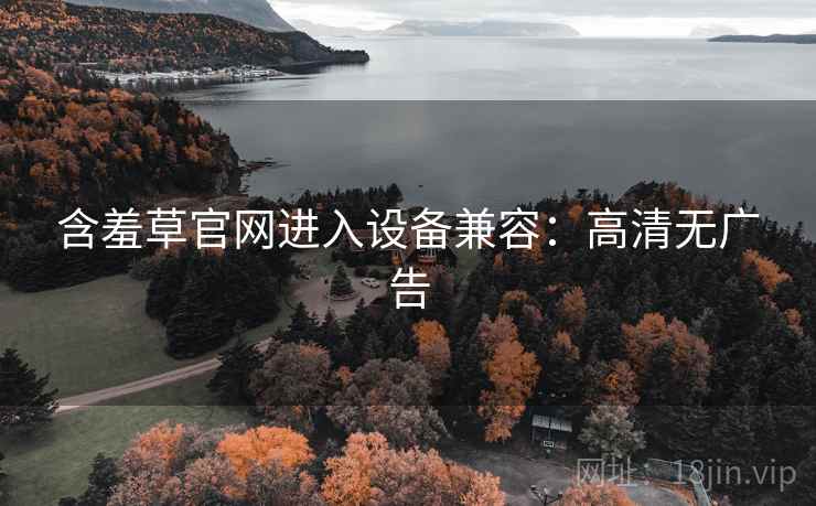 含羞草官网进入设备兼容:高清无广告 含羞草官网进入设备兼容:高清无广告