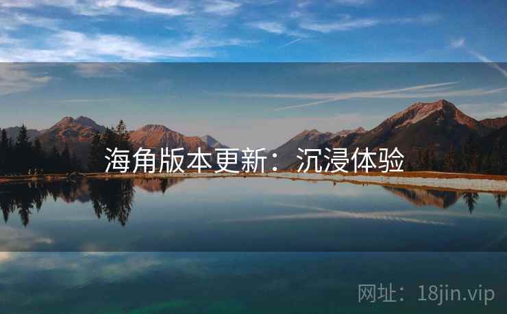 海角版本更新：沉浸体验