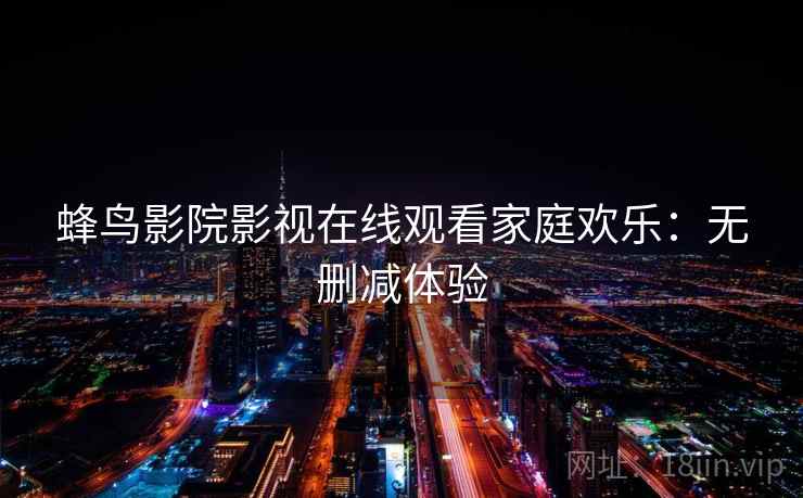 蜂鸟影院影视在线观看家庭欢乐：无删减体验
