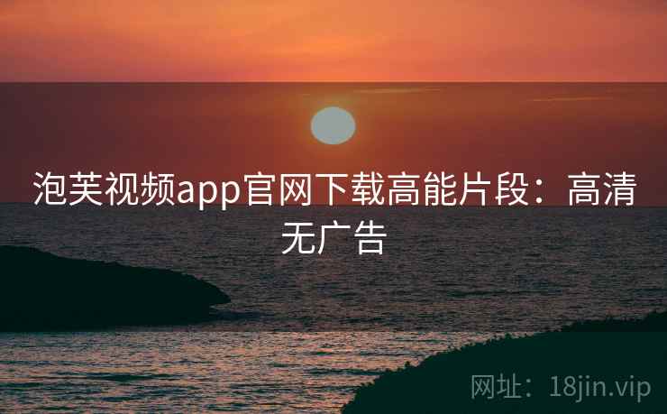 泡芙视频app官网下载高能片段：高清无广告