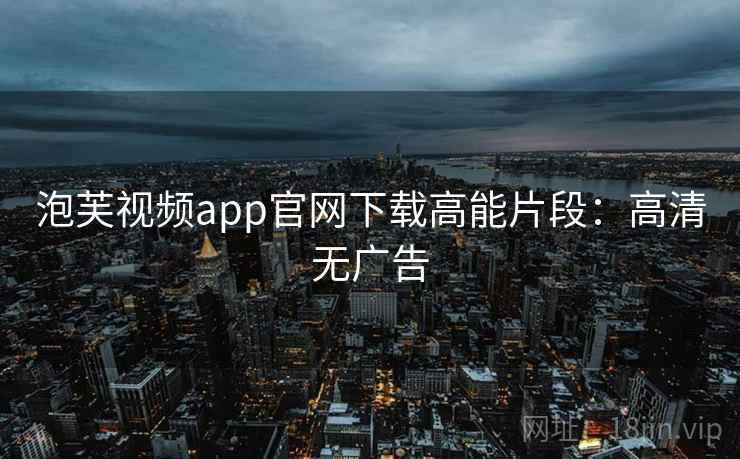 泡芙视频app官网下载高能片段:高清无广告 泡芙视频app官网下载高能片段:高清无广告