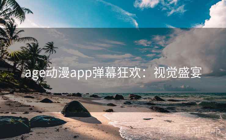 age动漫app弹幕狂欢：视觉盛宴