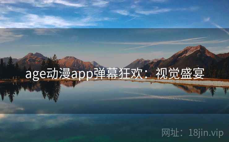 age动漫app弹幕狂欢:视觉盛宴 age动漫app弹幕狂欢:视觉盛宴