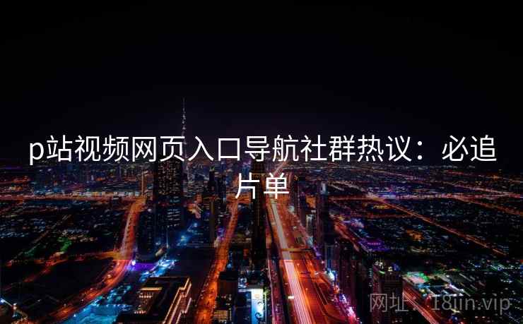 p站视频网页入口导航社群热议：必追片单