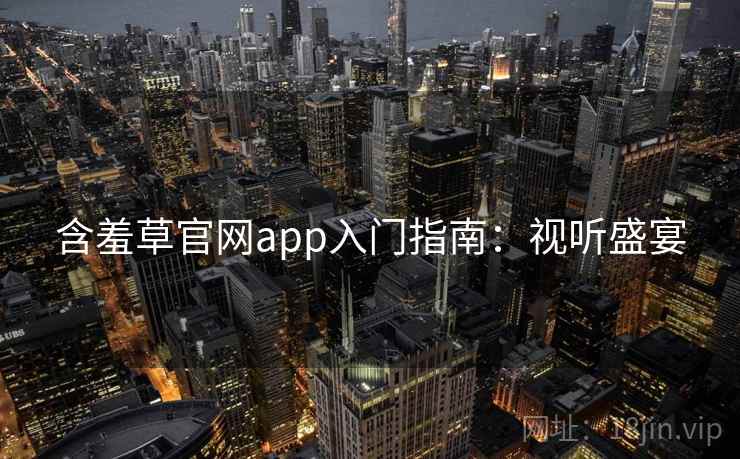 含羞草官网app入门指南:视听盛宴 含羞草官网app入门指南:视听盛宴