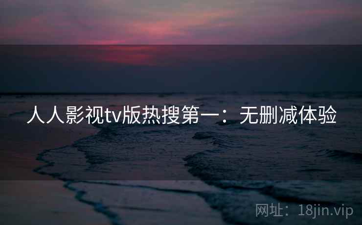 人人影视tv版热搜第一:无删减体验 人人影视tv版热搜第一:无删减体验