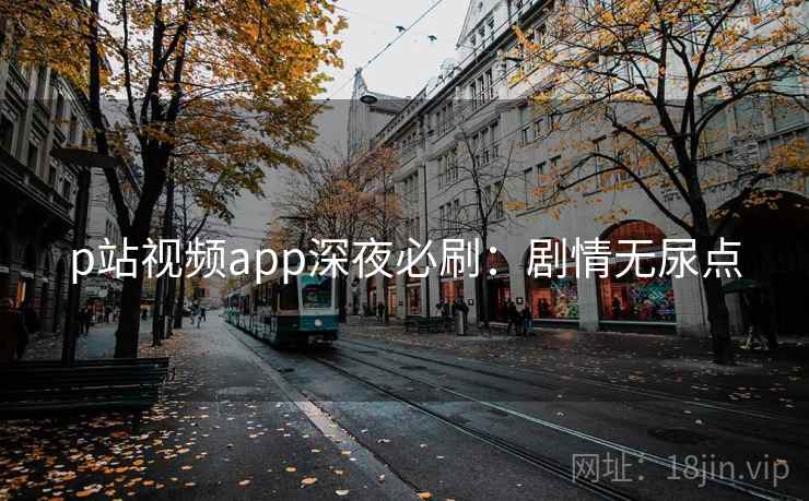 p站视频app深夜必刷：剧情无尿点