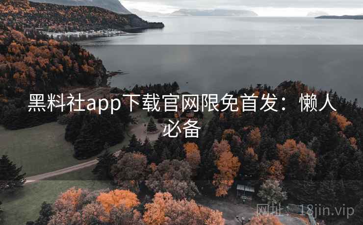 黑料社app下载官网限免首发：懒人必备