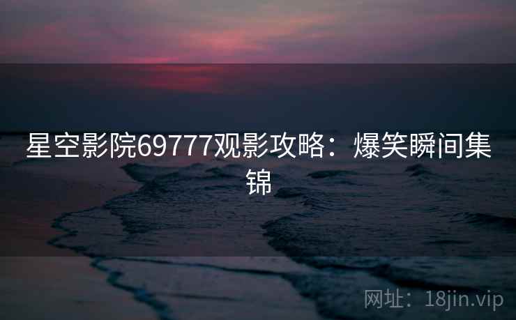 星空影院69777观影攻略：爆笑瞬间集锦