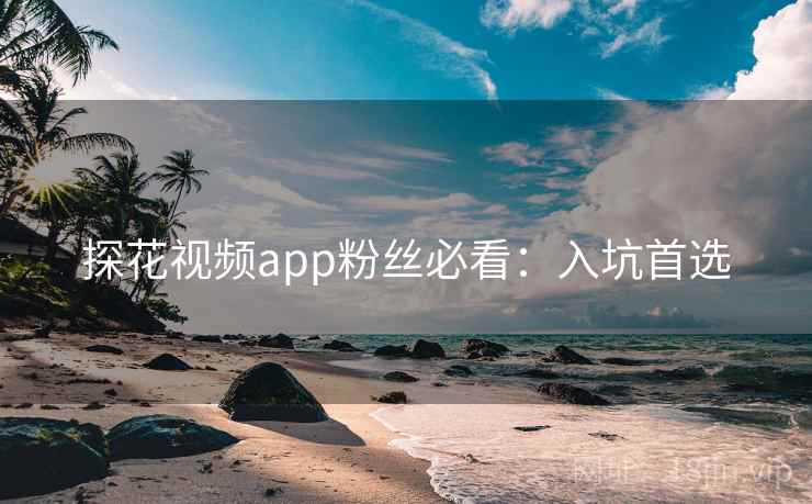 探花视频app粉丝必看:入坑首选 探花视频app粉丝必看:入坑首选