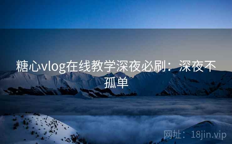糖心vlog在线教学深夜必刷：深夜不孤单