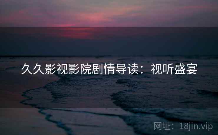 久久影视影院剧情导读：视听盛宴