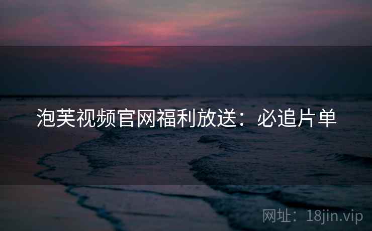 泡芙视频官网福利放送：必追片单