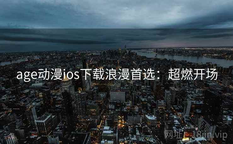 age动漫ios下载浪漫首选:超燃开场 age动漫ios下载浪漫首选:超燃开场