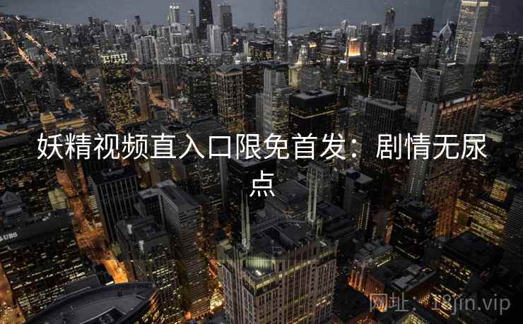 妖精视频直入口限免首发:剧情无尿点 妖精视频直入口限免首发:剧情无尿点