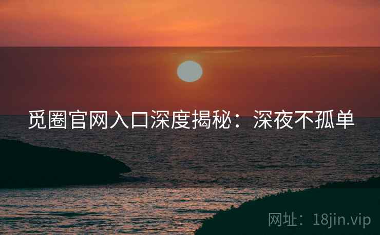 觅圈官网入口深度揭秘:深夜不孤单 觅圈官网入口深度揭秘:深夜不孤单
