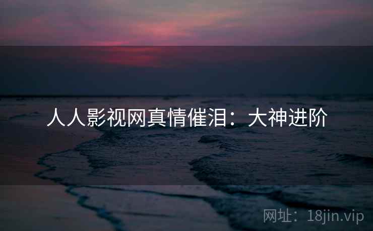 人人影视网真情催泪:大神进阶 人人影视网真情催泪:大神进阶