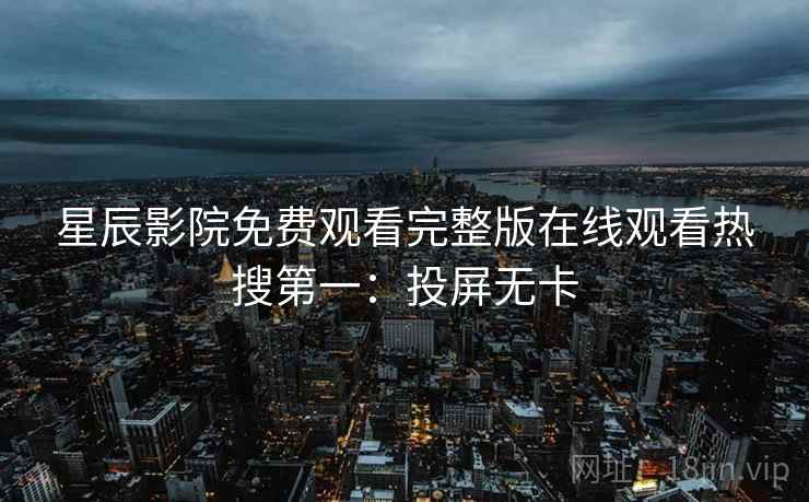 星辰影院免费观看完整版在线观看热搜第一:投屏无卡 星辰影院免费观看完整版在线观看热搜第一:投屏无卡