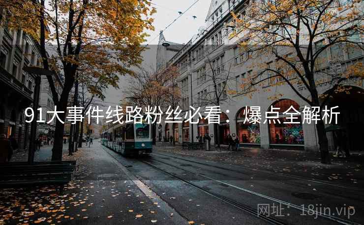 91大事件线路粉丝必看：爆点全解析