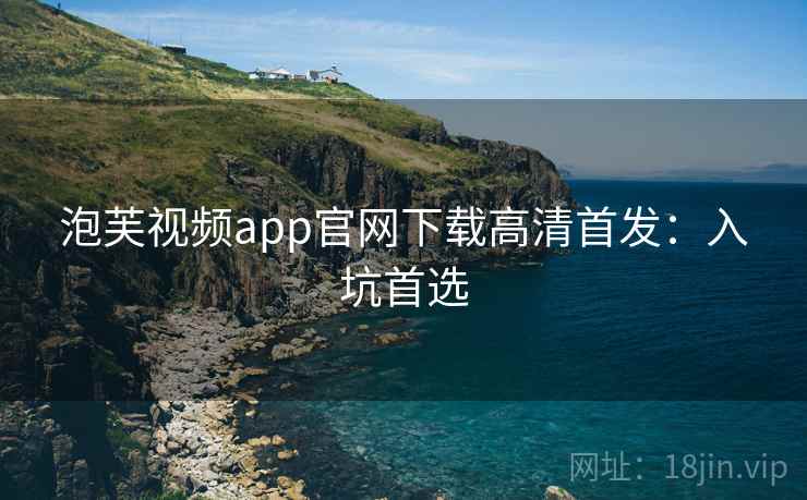 泡芙视频app官网下载高清首发:入坑首选 泡芙视频app官网下载高清首发:入坑首选