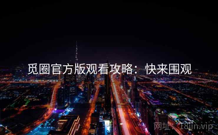 觅圈官方版观看攻略：快来围观
