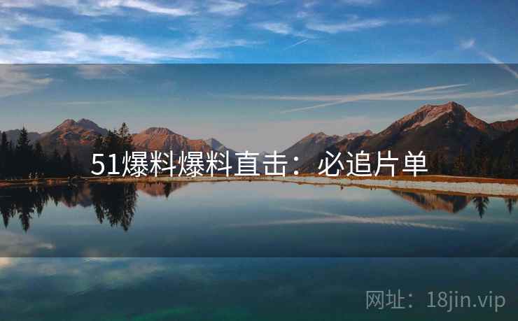 51爆料爆料直击：必追片单