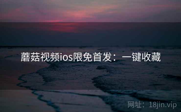 蘑菇视频ios限免首发:一键收藏 蘑菇视频ios限免首发:一键收藏