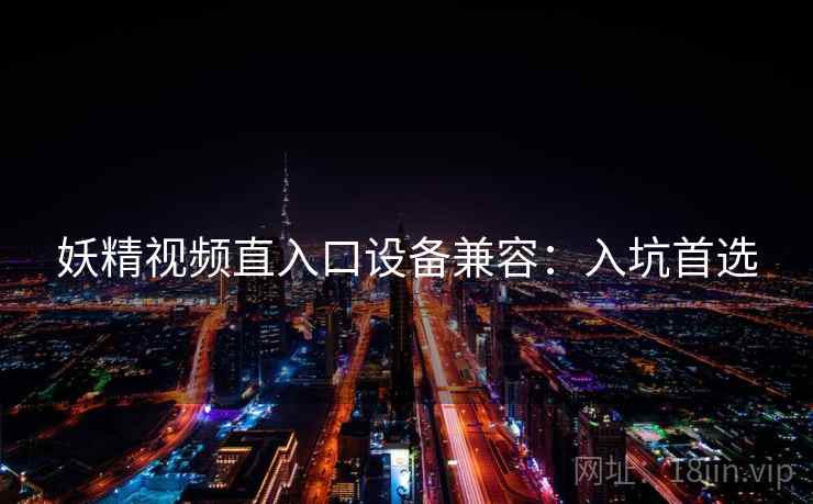 妖精视频直入口设备兼容：入坑首选