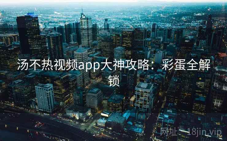 汤不热视频app大神攻略：彩蛋全解锁