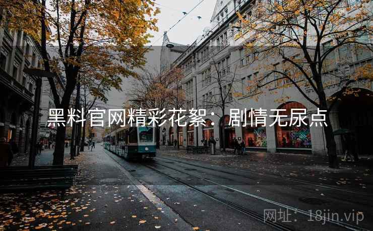 黑料官网精彩花絮：剧情无尿点