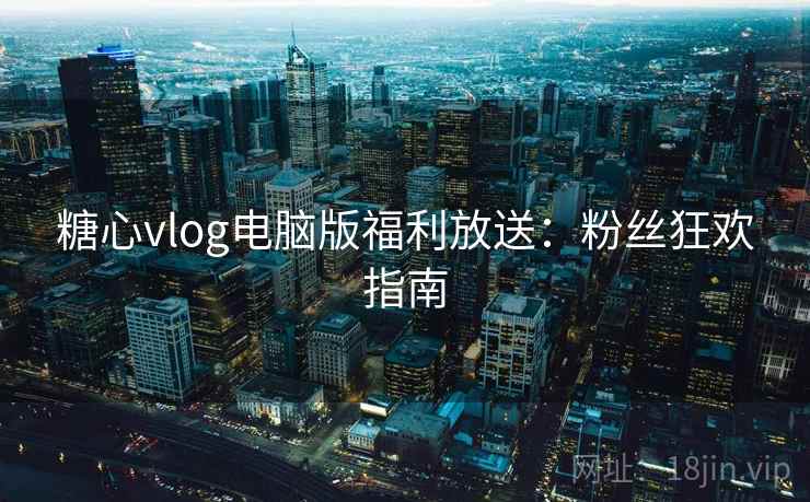 糖心vlog电脑版福利放送：粉丝狂欢指南